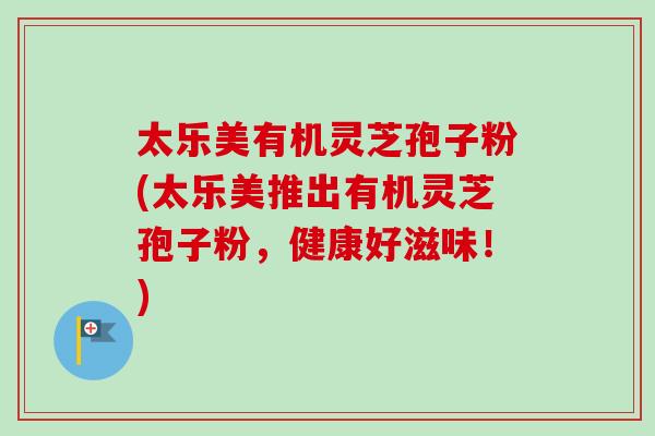 太乐美有机灵芝孢子粉(太乐美推出有机灵芝孢子粉，健康好滋味！)-第1张图片-卓越灵芝孢子粉