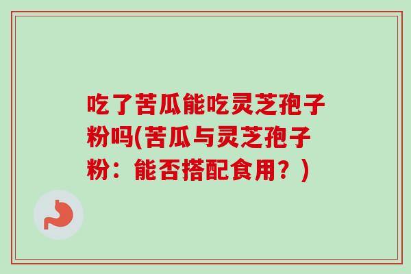 吃了苦瓜能吃灵芝孢子粉吗(苦瓜与灵芝孢子粉:能否搭配食用?)-第1张图片-卓越灵芝孢子粉 吃了苦瓜能吃灵芝孢子粉吗(苦瓜与灵芝孢子粉:能否搭配食用?)-第1张图片-卓越灵芝孢子粉
