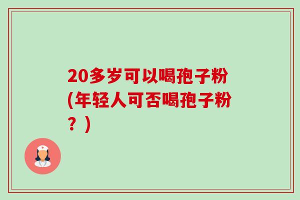 20多岁可以喝孢子粉(年轻人可否喝孢子粉?)-第1张图片-卓越灵芝孢子粉 20多岁可以喝孢子粉(年轻人可否喝孢子粉?)-第1张图片-卓越灵芝孢子粉