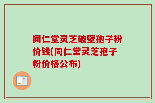 同仁堂灵芝破壁孢子粉价钱(同仁堂灵芝孢子粉价格公布)-第1张图片-卓越灵芝孢子粉