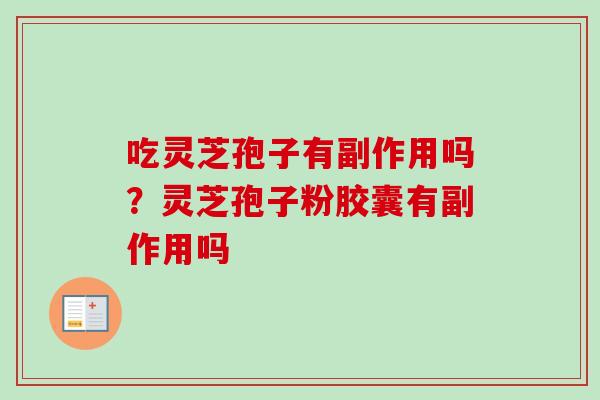 吃灵芝孢子有副作用吗?灵芝孢子粉胶囊有副作用吗-第1张图片-卓越灵芝孢子粉 吃灵芝孢子有副作用吗?灵芝孢子粉胶囊有副作用吗-第1张图片-卓越灵芝孢子粉