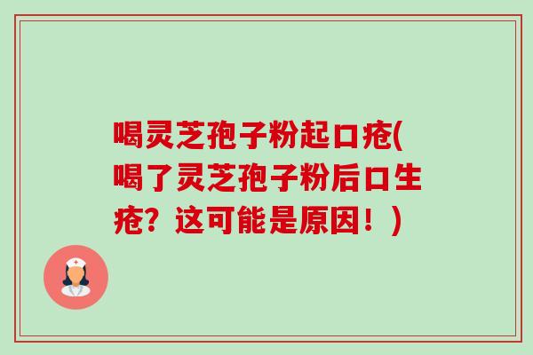 喝灵芝孢子粉起口疮(喝了灵芝孢子粉后口生疮？这可能是原因！)-第1张图片-卓越灵芝孢子粉