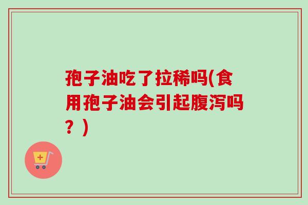 孢子油吃了拉稀吗(食用孢子油会引起腹泻吗?)-第1张图片-卓越灵芝孢子粉 孢子油吃了拉稀吗(食用孢子油会引起腹泻吗?)-第1张图片-卓越灵芝孢子粉