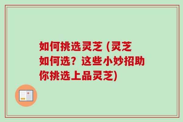 如何挑选灵芝 (灵芝如何选？这些小妙招助你挑选上品灵芝)-第1张图片-卓越灵芝孢子粉