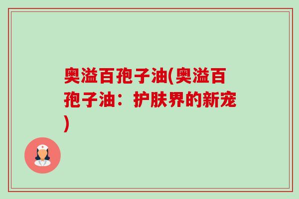 奥溢百孢子油(奥溢百孢子油：护肤界的新宠)-第1张图片-卓越灵芝孢子粉