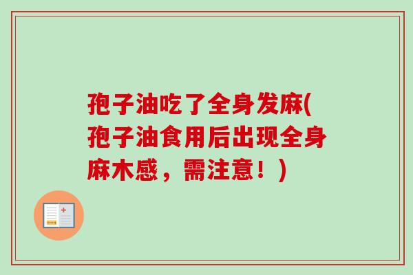 孢子油吃了全身发麻(孢子油食用后出现全身麻木感,需注意!)-第1张图片-卓越灵芝孢子粉 孢子油吃了全身发麻(孢子油食用后出现全身麻木感,需注意!)-第1张图片-卓越灵芝孢子粉