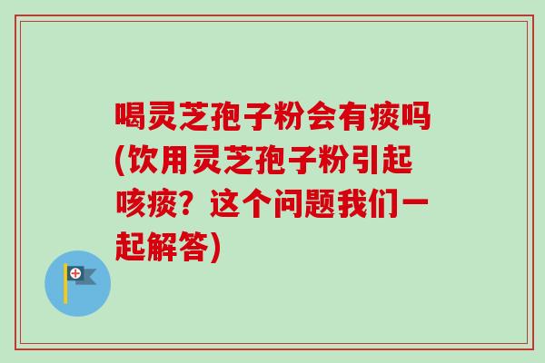 喝灵芝孢子粉会有痰吗(饮用灵芝孢子粉引起咳痰？这个问题我们一起解答)-第1张图片-卓越灵芝孢子粉
