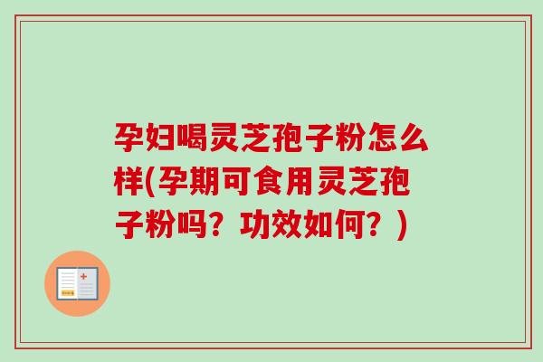 孕妇喝灵芝孢子粉怎么样(孕期可食用灵芝孢子粉吗？功效如何？)-第1张图片-卓越灵芝孢子粉