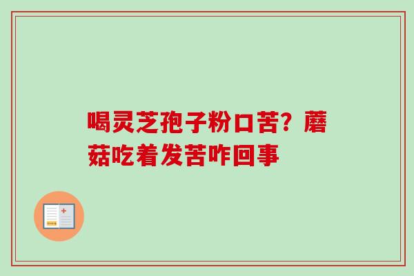 喝灵芝孢子粉口苦?蘑菇吃着发苦咋回事-第1张图片-卓越灵芝孢子粉 喝灵芝孢子粉口苦?蘑菇吃着发苦咋回事-第1张图片-卓越灵芝孢子粉