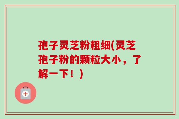 孢子灵芝粉粗细(灵芝孢子粉的颗粒大小,了解一下!)-第1张图片-卓越灵芝孢子粉 孢子灵芝粉粗细(灵芝孢子粉的颗粒大小,了解一下!)-第1张图片-卓越灵芝孢子粉