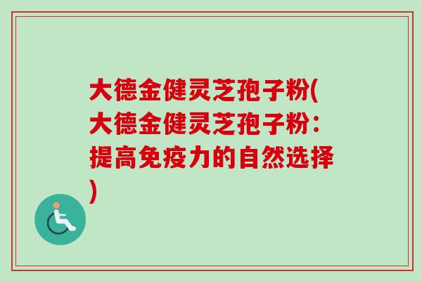 大德金健灵芝孢子粉(大德金健灵芝孢子粉:提高免疫力的自然选择)-第1张图片-卓越灵芝孢子粉 大德金健灵芝孢子粉(大德金健灵芝孢子粉:提高免疫力的自然选择)-第1张图片-卓越灵芝孢子粉