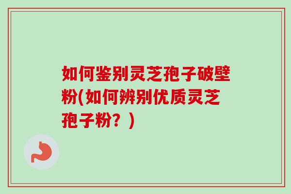 如何鉴别灵芝孢子破壁粉(如何辨别优质灵芝孢子粉?)-第1张图片-卓越灵芝孢子粉 如何鉴别灵芝孢子破壁粉(如何辨别优质灵芝孢子粉?)-第1张图片-卓越灵芝孢子粉