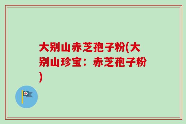 大别山赤芝孢子粉(大别山珍宝:赤芝孢子粉)-第1张图片-卓越灵芝孢子粉 大别山赤芝孢子粉(大别山珍宝:赤芝孢子粉)-第1张图片-卓越灵芝孢子粉