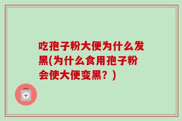吃孢子粉大便为什么发黑(为什么食用孢子粉会使大便变黑？)-第1张图片-卓越灵芝孢子粉