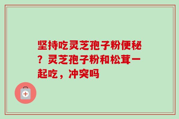 坚持吃灵芝孢子粉便秘?灵芝孢子粉和松茸一起吃,冲突吗-第1张图片-卓越灵芝孢子粉 坚持吃灵芝孢子粉便秘?灵芝孢子粉和松茸一起吃,冲突吗-第1张图片-卓越灵芝孢子粉