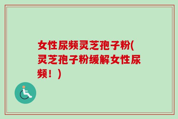 女性尿频灵芝孢子粉(灵芝孢子粉缓解女性尿频！)-第1张图片-卓越灵芝孢子粉