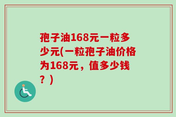 孢子油168元一粒多少元(一粒孢子油价格为168元,值多少钱?)-第1张图片-卓越灵芝孢子粉 孢子油168元一粒多少元(一粒孢子油价格为168元,值多少钱?)-第1张图片-卓越灵芝孢子粉