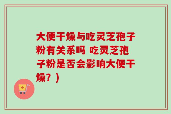 大便干燥与吃灵芝孢子粉有关系吗 吃灵芝孢子粉是否会影响大便干燥?)-第1张图片-卓越灵芝孢子粉 大便干燥与吃灵芝孢子粉有关系吗 吃灵芝孢子粉是否会影响大便干燥?)-第1张图片-卓越灵芝孢子粉