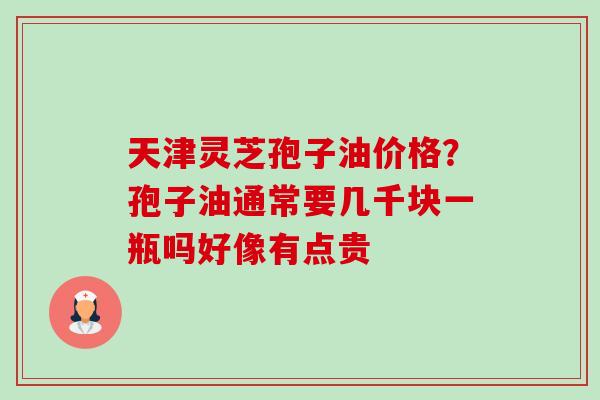 天津灵芝孢子油价格?孢子油通常要几千块一瓶吗好像有点贵-第1张图片-卓越灵芝孢子粉 天津灵芝孢子油价格?孢子油通常要几千块一瓶吗好像有点贵-第1张图片-卓越灵芝孢子粉