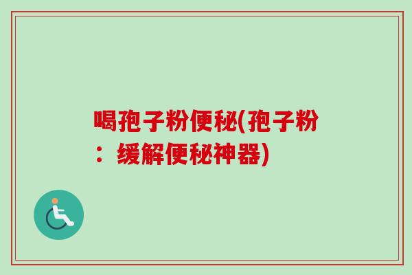 喝孢子粉便秘(孢子粉:缓解便秘神器)-第1张图片-卓越灵芝孢子粉 喝孢子粉便秘(孢子粉:缓解便秘神器)-第1张图片-卓越灵芝孢子粉