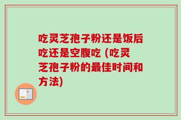 吃灵芝孢子粉还是饭后吃还是空腹吃 (吃灵芝孢子粉的最佳时间和方法)-第1张图片-卓越灵芝孢子粉 吃灵芝孢子粉还是饭后吃还是空腹吃 (吃灵芝孢子粉的最佳时间和方法)-第1张图片-卓越灵芝孢子粉