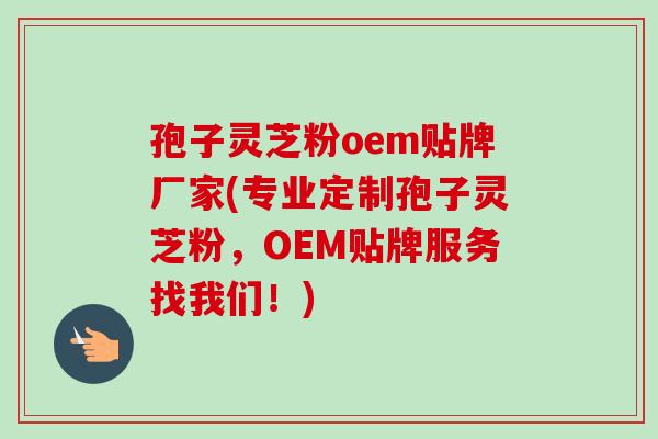 孢子灵芝粉oem贴牌厂家(专业定制孢子灵芝粉，OEM贴牌服务找我们！)-第1张图片-卓越灵芝孢子粉