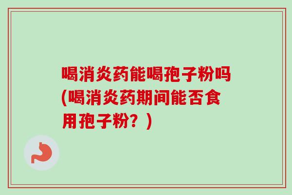喝消炎药能喝孢子粉吗(喝消炎药期间能否食用孢子粉？)-第1张图片-卓越灵芝孢子粉