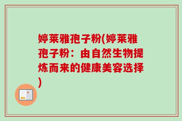 婷莱雅孢子粉(婷莱雅孢子粉:由自然生物提炼而来的健康美容选择)-第1张图片-卓越灵芝孢子粉 婷莱雅孢子粉(婷莱雅孢子粉:由自然生物提炼而来的健康美容选择)-第1张图片-卓越灵芝孢子粉