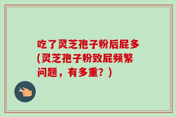 吃了灵芝孢子粉后屁多(灵芝孢子粉致屁频繁问题,有多重?)-第1张图片-卓越灵芝孢子粉 吃了灵芝孢子粉后屁多(灵芝孢子粉致屁频繁问题,有多重?)-第1张图片-卓越灵芝孢子粉