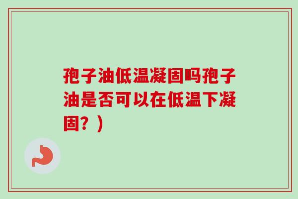孢子油低温凝固吗孢子油是否可以在低温下凝固?)-第1张图片-卓越灵芝孢子粉 孢子油低温凝固吗孢子油是否可以在低温下凝固?)-第1张图片-卓越灵芝孢子粉