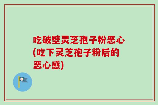 吃破壁灵芝孢子粉恶心(吃下灵芝孢子粉后的恶心感)-第1张图片-卓越灵芝孢子粉 吃破壁灵芝孢子粉恶心(吃下灵芝孢子粉后的恶心感)-第1张图片-卓越灵芝孢子粉
