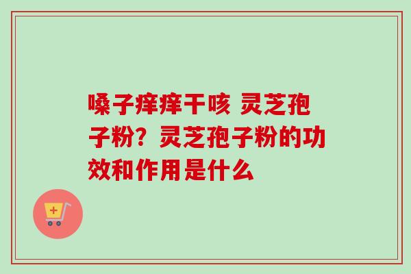 嗓子痒痒干咳 灵芝孢子粉？灵芝孢子粉的功效和作用是什么-第1张图片-卓越灵芝孢子粉