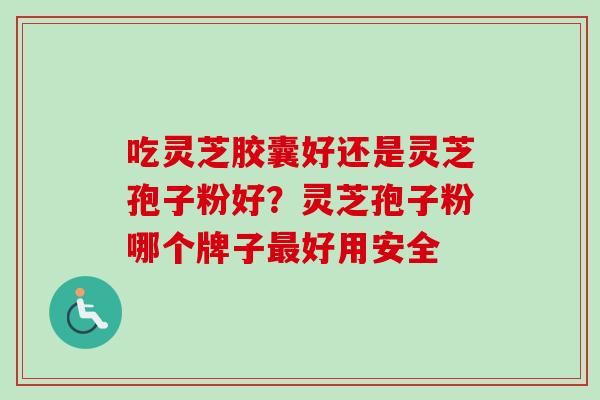 吃灵芝胶囊好还是灵芝孢子粉好?灵芝孢子粉哪个牌子最好用安全-第1张图片-卓越灵芝孢子粉 吃灵芝胶囊好还是灵芝孢子粉好?灵芝孢子粉哪个牌子最好用安全-第1张图片-卓越灵芝孢子粉