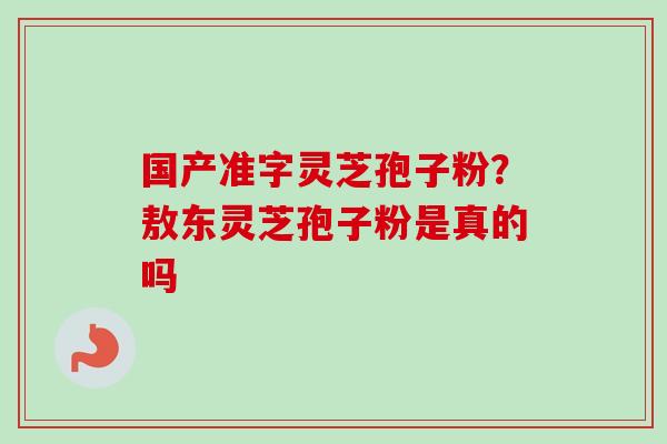 国产准字灵芝孢子粉?敖东灵芝孢子粉是真的吗-第1张图片-卓越灵芝孢子粉 国产准字灵芝孢子粉?敖东灵芝孢子粉是真的吗-第1张图片-卓越灵芝孢子粉