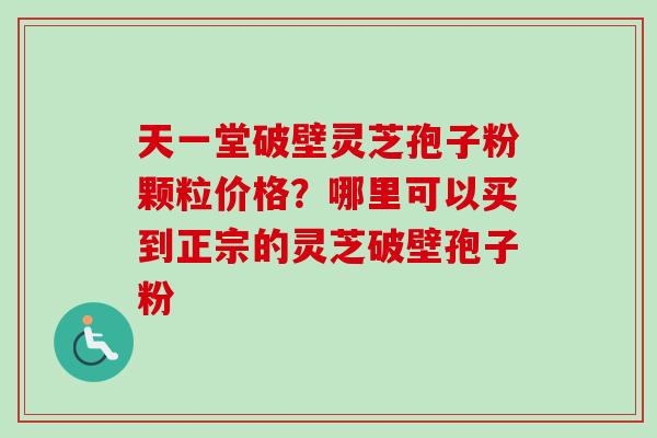 天一堂破壁灵芝孢子粉颗粒价格？哪里可以买到正宗的灵芝破壁孢子粉-第1张图片-卓越灵芝孢子粉