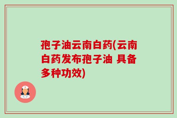 孢子油云南白药(云南白药发布孢子油 具备多种功效)-第1张图片-卓越灵芝孢子粉 孢子油云南白药(云南白药发布孢子油 具备多种功效)-第1张图片-卓越灵芝孢子粉
