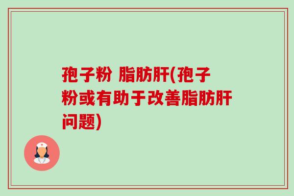 孢子粉 脂肪肝(孢子粉或有助于改善脂肪肝问题)-第1张图片-卓越灵芝孢子粉