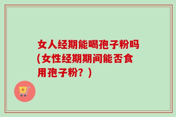 女人经期能喝孢子粉吗(女性经期期间能否食用孢子粉?)-第1张图片-卓越灵芝孢子粉 女人经期能喝孢子粉吗(女性经期期间能否食用孢子粉?)-第1张图片-卓越灵芝孢子粉