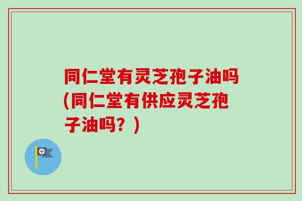 同仁堂有灵芝孢子油吗(同仁堂有供应灵芝孢子油吗?)-第1张图片-卓越灵芝孢子粉 同仁堂有灵芝孢子油吗(同仁堂有供应灵芝孢子油吗?)-第1张图片-卓越灵芝孢子粉