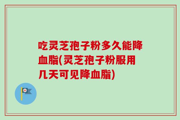 吃灵芝孢子粉多久能降血脂(灵芝孢子粉服用几天可见降血脂)-第1张图片-卓越灵芝孢子粉