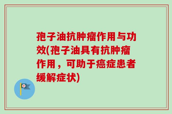 孢子油抗肿瘤作用与功效(孢子油具有抗肿瘤作用，可助于癌症患者缓解症状)-第1张图片-卓越灵芝孢子粉
