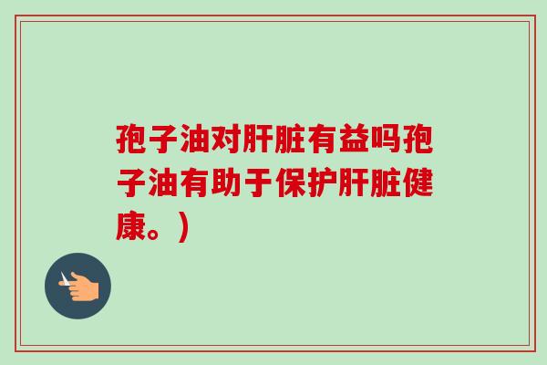 孢子油对肝脏有益吗孢子油有助于保护肝脏健康。)-第1张图片-卓越灵芝孢子粉 孢子油对肝脏有益吗孢子油有助于保护肝脏健康。)-第1张图片-卓越灵芝孢子粉