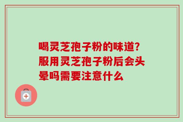 喝灵芝孢子粉的味道?服用灵芝孢子粉后会头晕吗需要注意什么-第1张图片-卓越灵芝孢子粉 喝灵芝孢子粉的味道?服用灵芝孢子粉后会头晕吗需要注意什么-第1张图片-卓越灵芝孢子粉