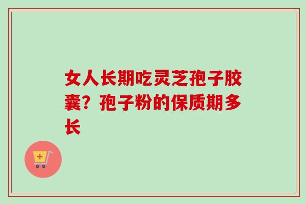 女人长期吃灵芝孢子胶囊?孢子粉的保质期多长-第1张图片-卓越灵芝孢子粉 女人长期吃灵芝孢子胶囊?孢子粉的保质期多长-第1张图片-卓越灵芝孢子粉