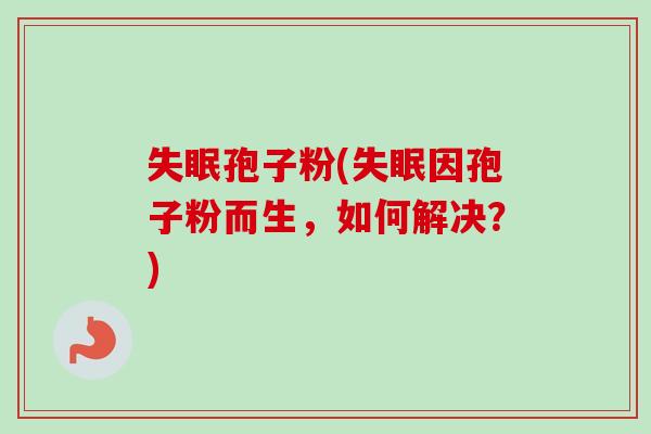 失眠孢子粉(失眠因孢子粉而生，如何解决？)-第1张图片-卓越灵芝孢子粉