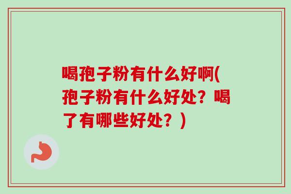 喝孢子粉有什么好啊(孢子粉有什么好处?喝了有哪些好处?)-第1张图片-卓越灵芝孢子粉 喝孢子粉有什么好啊(孢子粉有什么好处?喝了有哪些好处?)-第1张图片-卓越灵芝孢子粉