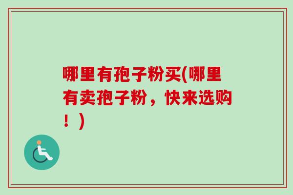 哪里有孢子粉买(哪里有卖孢子粉,快来选购!)-第1张图片-卓越灵芝孢子粉 哪里有孢子粉买(哪里有卖孢子粉,快来选购!)-第1张图片-卓越灵芝孢子粉