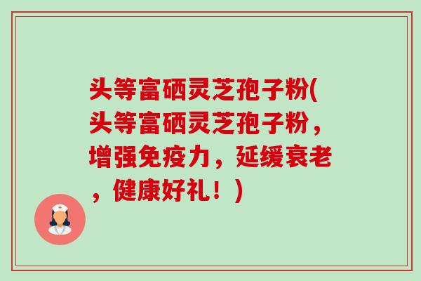 头等富硒灵芝孢子粉(头等富硒灵芝孢子粉,增强免疫力,延缓衰老,健康好礼!)-第1张图片-卓越灵芝孢子粉 头等富硒灵芝孢子粉(头等富硒灵芝孢子粉,增强免疫力,延缓衰老,健康好礼!)-第1张图片-卓越灵芝孢子粉