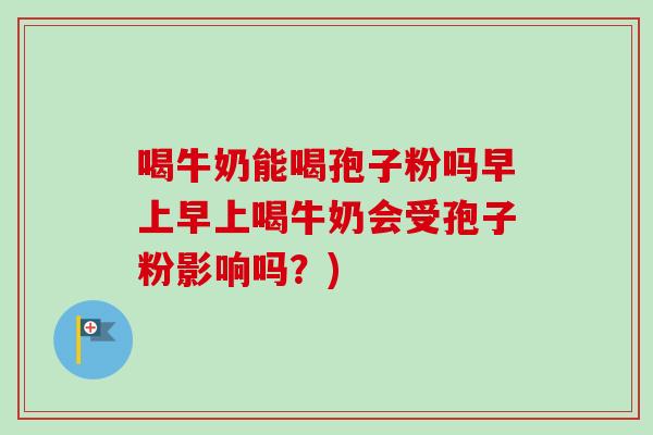 喝牛奶能喝孢子粉吗早上早上喝牛奶会受孢子粉影响吗?)-第1张图片-卓越灵芝孢子粉 喝牛奶能喝孢子粉吗早上早上喝牛奶会受孢子粉影响吗?)-第1张图片-卓越灵芝孢子粉