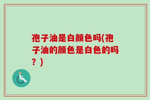 孢子油是白颜色吗(孢子油的颜色是白色的吗？)-第1张图片-卓越灵芝孢子粉